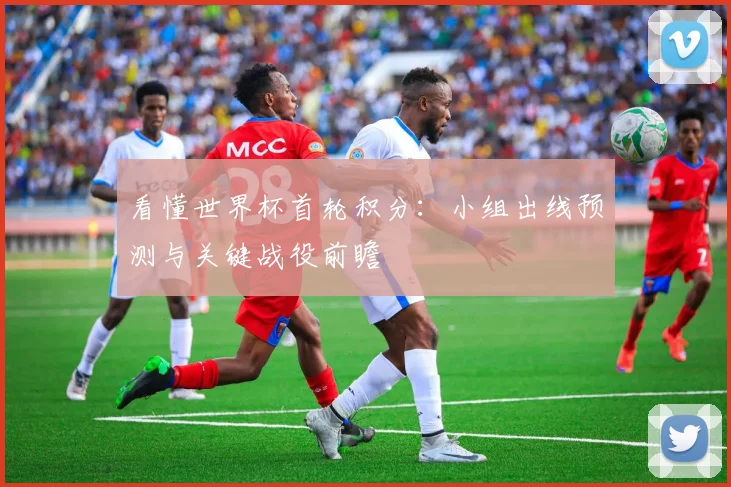 看懂世界杯首轮积分:小组出线预测与关键战役前瞻