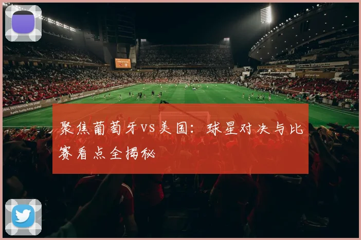聚焦葡萄牙vs美国:球星对决与比赛看点全揭秘