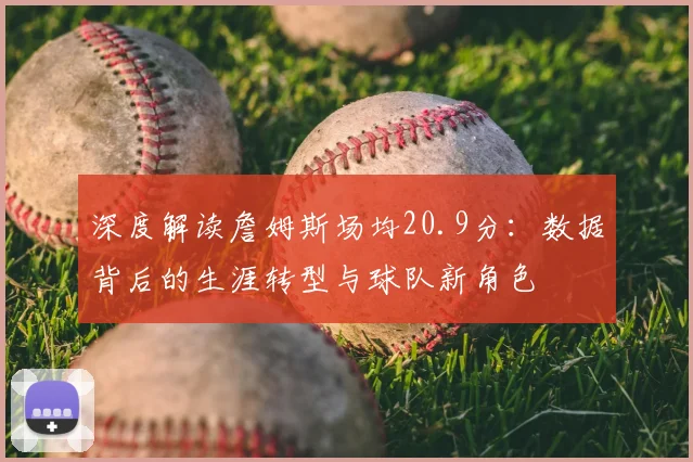 深度解读詹姆斯场均20.9分：数据背后的生涯转型与球队新角色