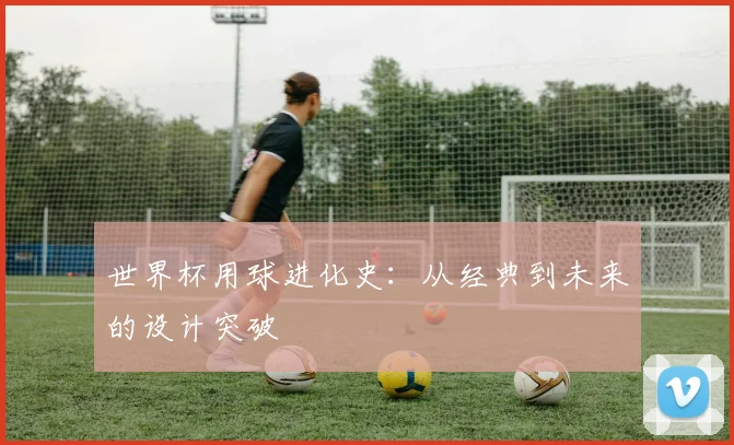 世界杯用球进化史:从经典到未来的设计突破