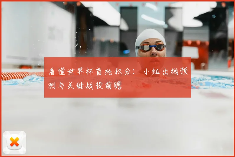 看懂世界杯首轮积分:小组出线预测与关键战役前瞻