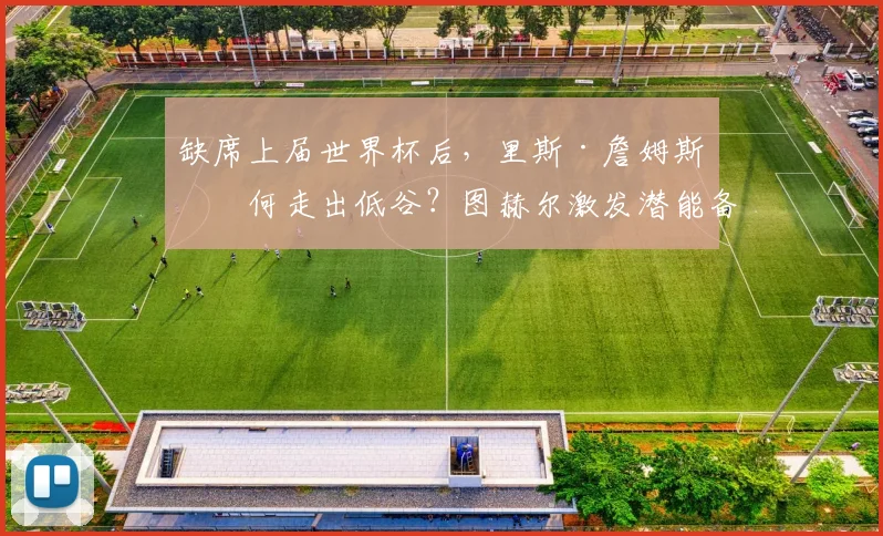 缺席上届世界杯后，里斯·詹姆斯如何走出低谷？图赫尔激发潜能备战2026