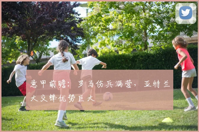 意甲前瞻：罗马伤兵满营，亚特兰大交锋优势巨大