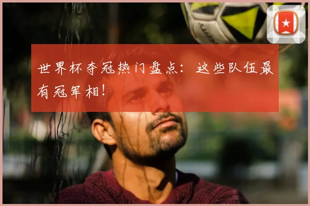 世界杯夺冠热门盘点：这些队伍最有冠军相！