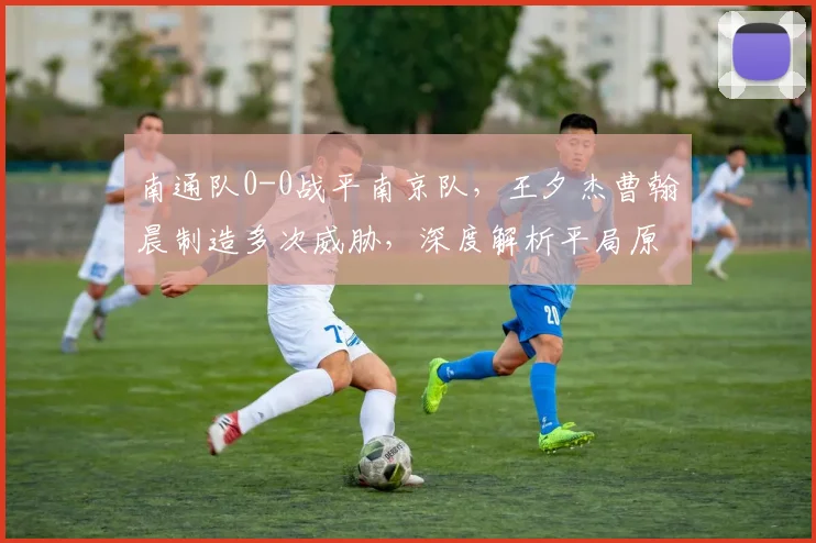 南通队0-0战平南京队，王夕杰曹翰晨制造多次威胁，深度解析平局原因与战术