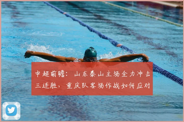 中超前瞻：山东泰山主场全力冲击三连胜，重庆队客场作战如何应对？