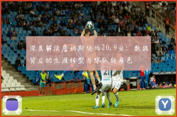 深度解读詹姆斯场均20.9分：数据背后的生涯转型与球队新角色