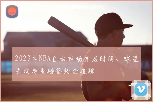 2023年NBA自由市场开启时间、球星去向与重磅签约全追踪