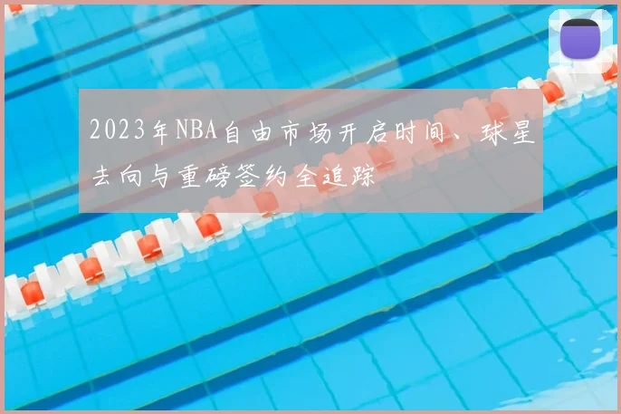 2023年NBA自由市场开启时间、球星去向与重磅签约全追踪