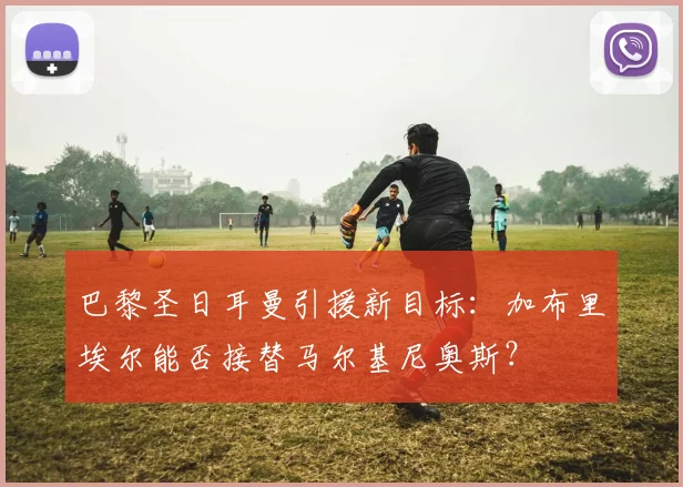 巴黎圣日耳曼引援新目标：加布里埃尔能否接替马尔基尼奥斯？