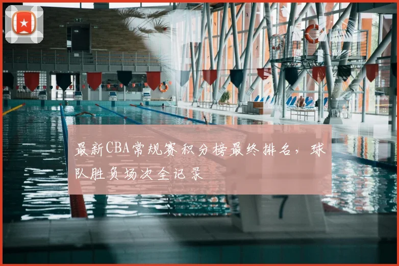 最新CBA常规赛积分榜最终排名,球队胜负场次全记录