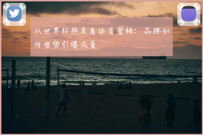 从世界杯热度看体育营销：品牌如何借势引爆流量