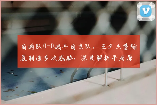 南通队0-0战平南京队，王夕杰曹翰晨制造多次威胁，深度解析平局原因与战术