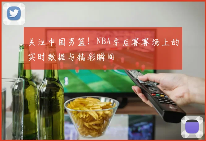 关注中国男篮!NBA季后赛赛场上的实时数据与精彩瞬间