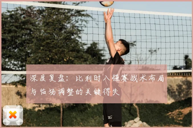 深度复盘：比利时八强赛战术布局与临场调整的关键得失