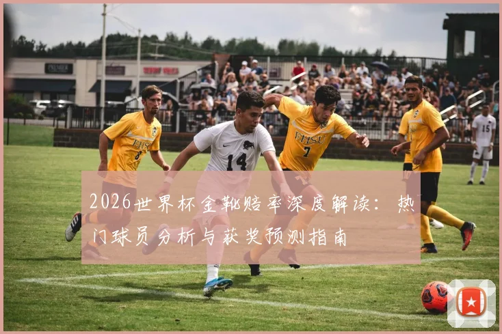 2026世界杯金靴赔率深度解读：热门球员分析与获奖预测指南