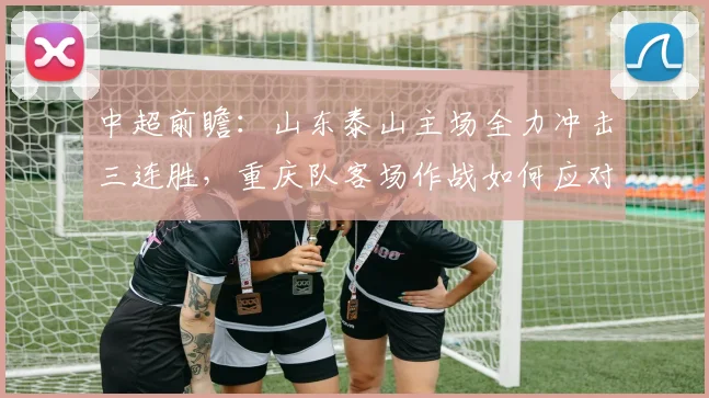 中超前瞻：山东泰山主场全力冲击三连胜，重庆队客场作战如何应对？