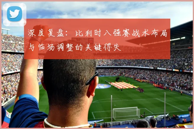 深度复盘：比利时八强赛战术布局与临场调整的关键得失